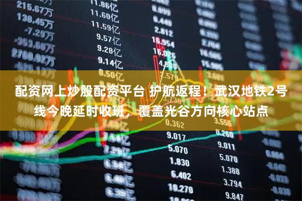 配资网上炒股配资平台 护航返程！武汉地铁2号线今晚延时收班，覆盖光谷方向核心站点