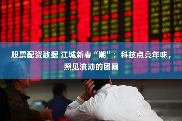 股票配资数据 江城新春“潮”：科技点亮年味，照见流动的团圆