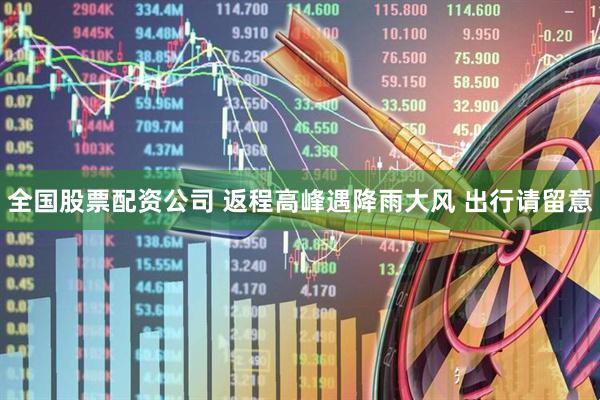 全国股票配资公司 返程高峰遇降雨大风 出行请留意