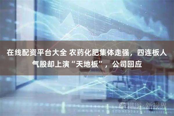 在线配资平台大全 农药化肥集体走强，四连板人气股却上演“天地板”，公司回应