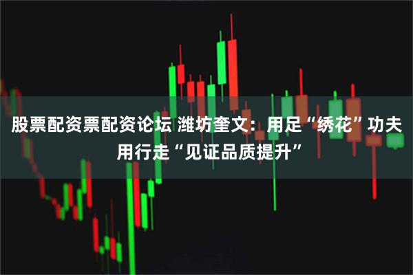 股票配资票配资论坛 潍坊奎文：用足“绣花”功夫 用行走“见证品质提升”
