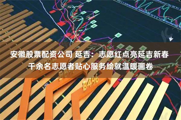 安徽股票配资公司 延吉：志愿红点亮延吉新春 千余名志愿者贴心服务绘就温暖画卷