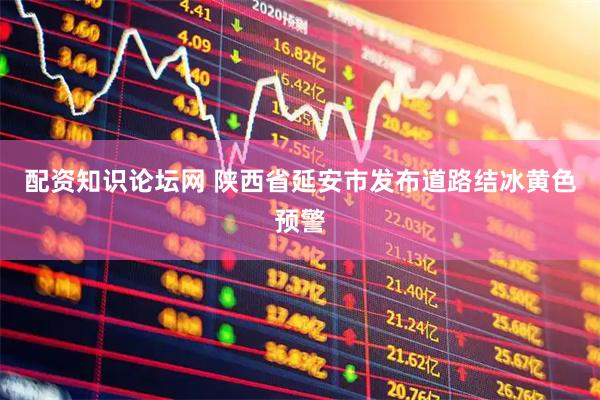 配资知识论坛网 陕西省延安市发布道路结冰黄色预警