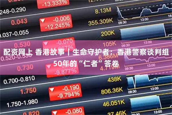 配资网上 香港故事｜生命守护者：香港警察谈判组50年的“仁者”答卷