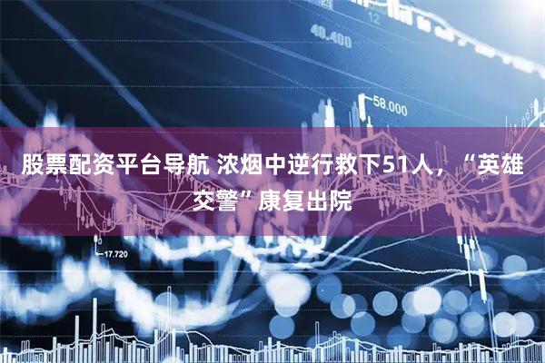 股票配资平台导航 浓烟中逆行救下51人，“英雄交警”康复出院