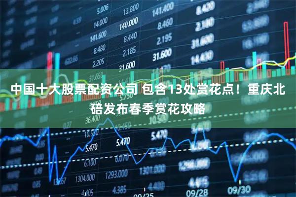 中国十大股票配资公司 包含13处赏花点！重庆北碚发布春季赏花攻略