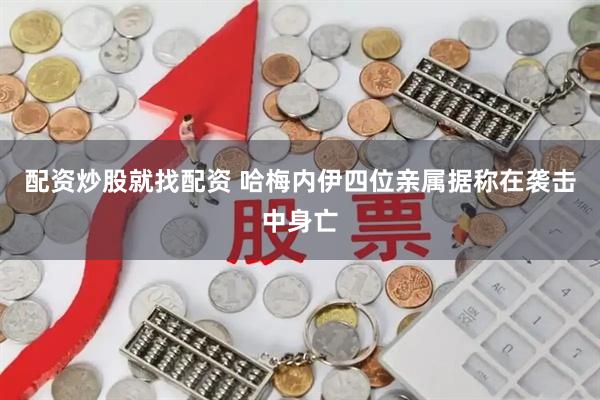 配资炒股就找配资 哈梅内伊四位亲属据称在袭击中身亡