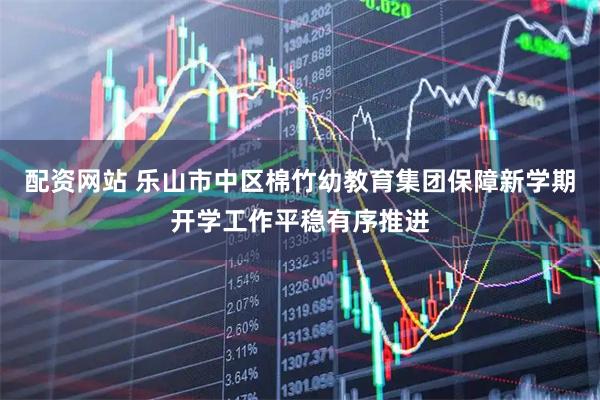 配资网站 乐山市中区棉竹幼教育集团保障新学期开学工作平稳有序推进