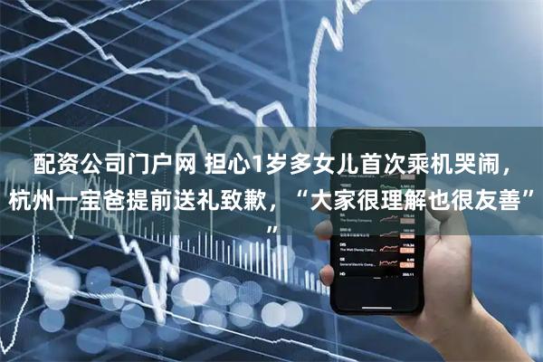 配资公司门户网 担心1岁多女儿首次乘机哭闹，杭州一宝爸提前送礼致歉，“大家很理解也很友善”