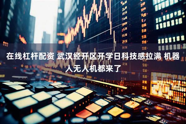 在线杠杆配资 武汉经开区开学日科技感拉满 机器人无人机都来了
