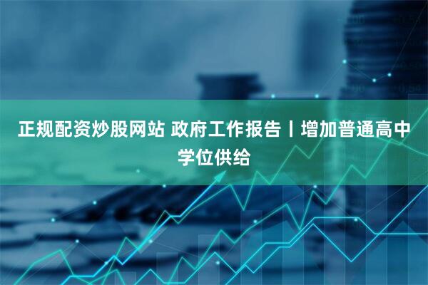 正规配资炒股网站 政府工作报告丨增加普通高中学位供给