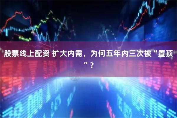 股票线上配资 扩大内需，为何五年内三次被“置顶”？