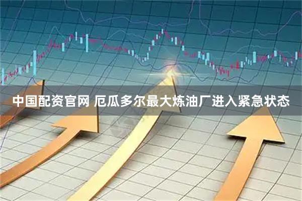 中国配资官网 厄瓜多尔最大炼油厂进入紧急状态