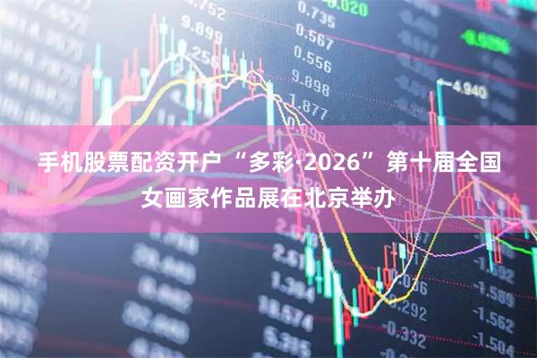 手机股票配资开户 “多彩·2026” 第十届全国女画家作品展在北京举办