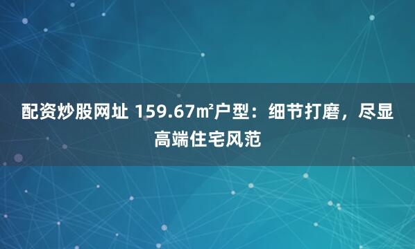 配资炒股网址 159.67㎡户型：细节打磨，尽显高端住宅风范
