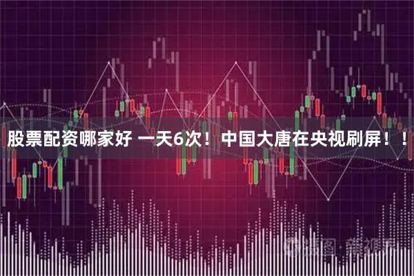 股票配资哪家好 一天6次！中国大唐在央视刷屏！！