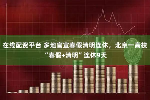 在线配资平台 多地官宣春假清明连休，北京一高校“春假+清明”连休9天