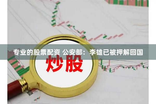 专业的股票配资 公安部：李雄已被押解回国