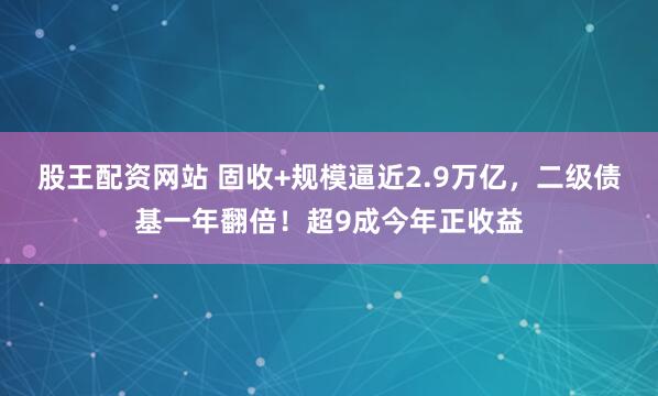 股王配资网站 固收+规模逼近2.9万亿，二级债基一年翻倍！超9成今年正收益