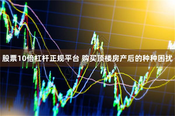 股票10倍杠杆正规平台 购买顶楼房产后的种种困扰