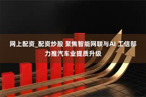 网上配资_配资炒股 聚焦智能网联与AI 工信部力推汽车业提质升级
