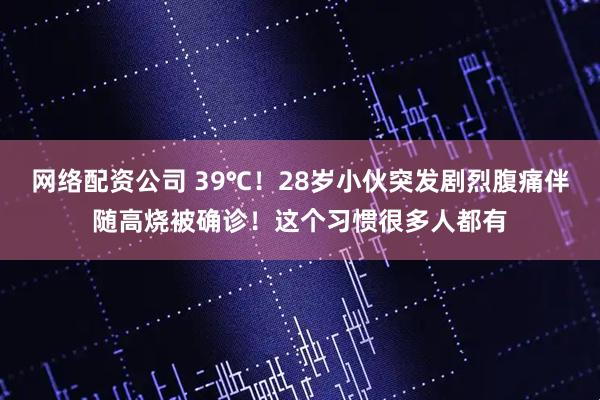 网络配资公司 39℃！28岁小伙突发剧烈腹痛伴随高烧被确诊！这个习惯很多人都有