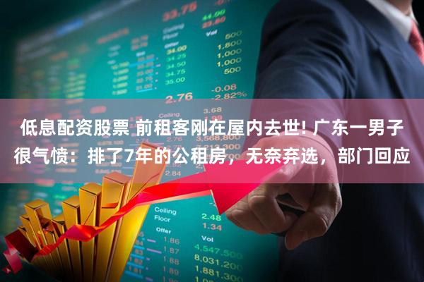 低息配资股票 前租客刚在屋内去世! 广东一男子很气愤：排了7年的公租房，无奈弃选，部门回应