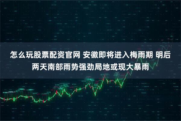 怎么玩股票配资官网 安徽即将进入梅雨期 明后两天南部雨势强劲局地或现大暴雨