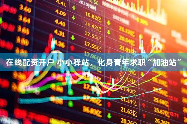 在线配资开户 小小驿站，化身青年求职“加油站”