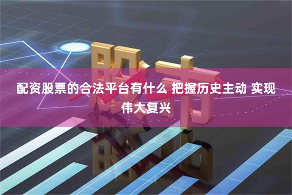配资股票的合法平台有什么 把握历史主动 实现伟大复兴