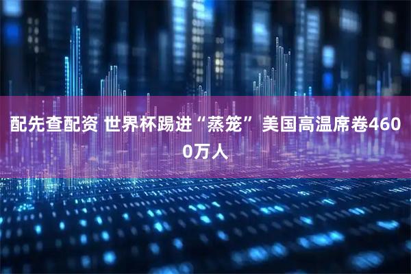 配先查配资 世界杯踢进“蒸笼” 美国高温席卷4600万人