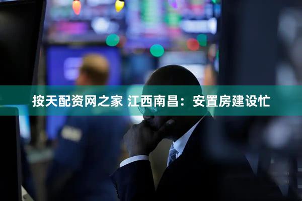 按天配资网之家 江西南昌：安置房建设忙