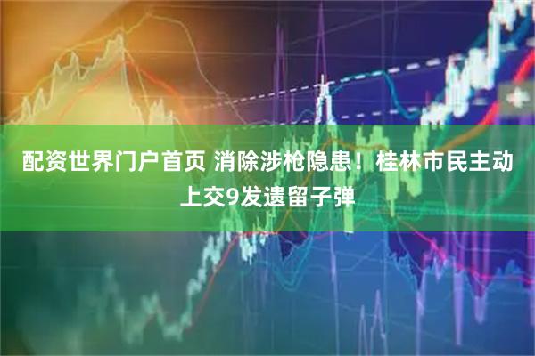 配资世界门户首页 消除涉枪隐患！桂林市民主动上交9发遗留子弹