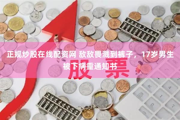 正规炒股在线配资网 敌敌畏溅到裤子，17岁男生被下病重通知书