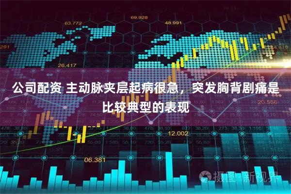 公司配资 主动脉夹层起病很急，突发胸背剧痛是比较典型的表现