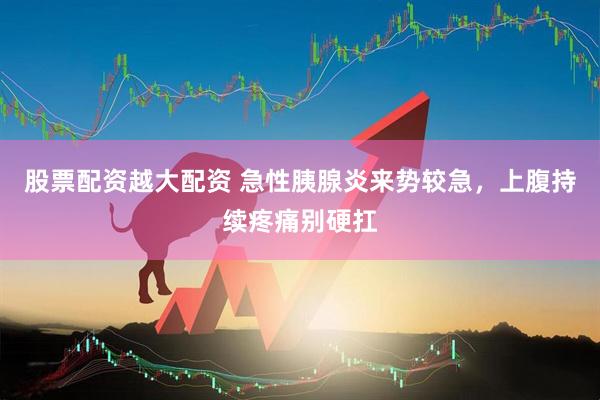 股票配资越大配资 急性胰腺炎来势较急，上腹持续疼痛别硬扛