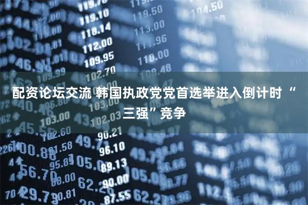 配资论坛交流 韩国执政党党首选举进入倒计时 “三强”竞争